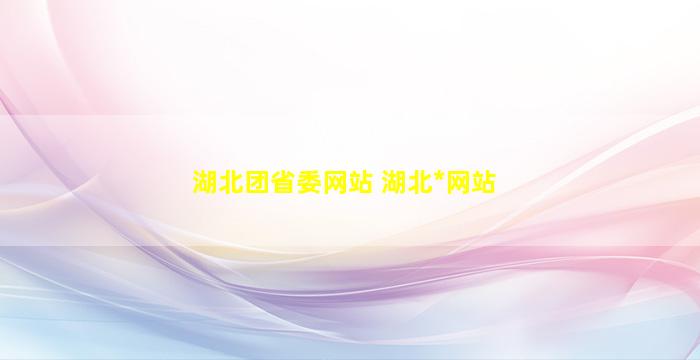 湖北团省委网站 湖北省委组织部网站